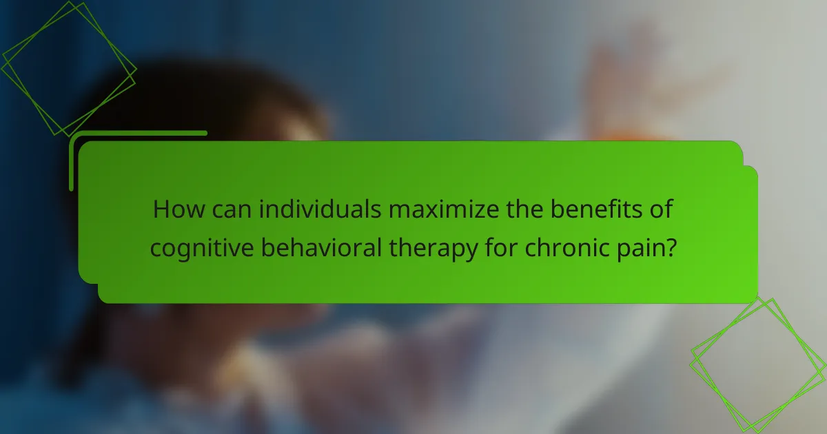 How can individuals maximize the benefits of cognitive behavioral therapy for chronic pain?