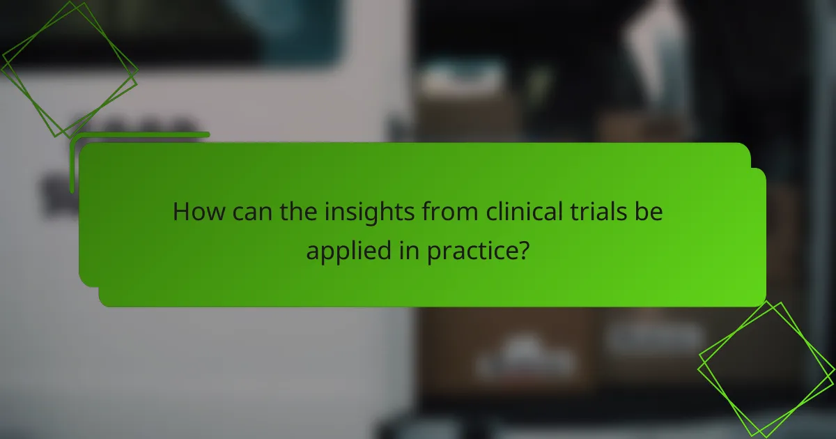 How can the insights from clinical trials be applied in practice?